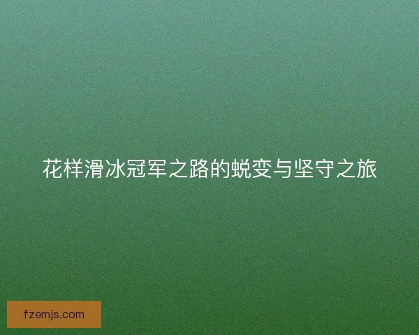 花样滑冰冠军之路的蜕变与坚守之旅