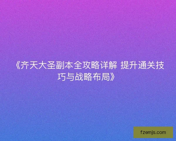 《齐天大圣副本全攻略详解 提升通关技巧与战略布局》